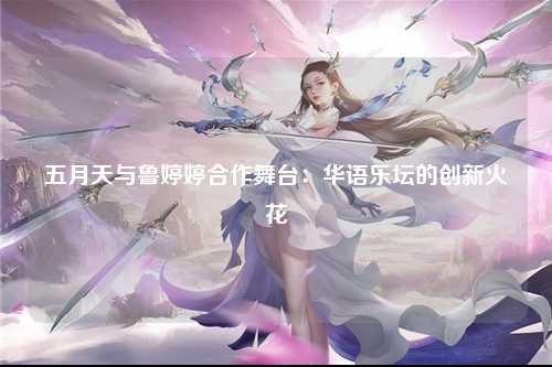 五月天与鲁婷婷合作舞台：华语乐坛的创新火花