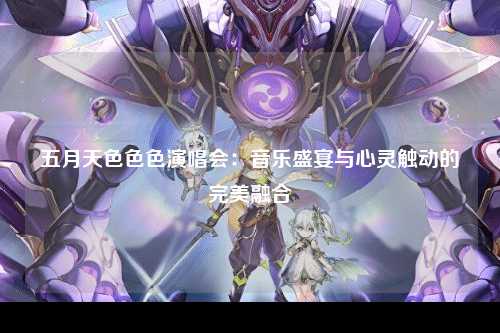 五月天色色色演唱会：音乐盛宴与心灵触动的完美融合
