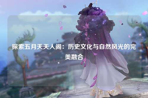 探索五月天天人阁：历史文化与自然风光的完美融合