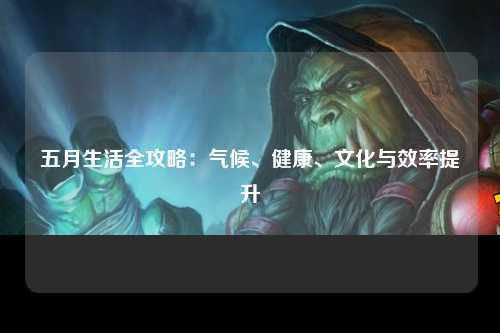 五月生活全攻略：气候、健康、文化与效率提升
