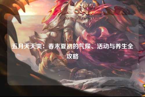 五月天天爽：春末夏初的气候、活动与养生全攻略